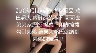 乱伦勾引 这颜值堪称极品 鸡巴超大 内裤都装不下 哥哥去弟弟家蹭饭 餐桌下用脚撩拨勾引弟弟 结果大鸡巴就蹭到弟弟的骚逼里