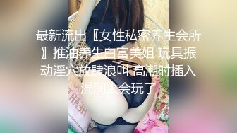 最新流出〖女性私密养生会所〗推油养生白富美姐 玩具振动淫穴放肆浪叫 高潮时插入湿润太会玩了