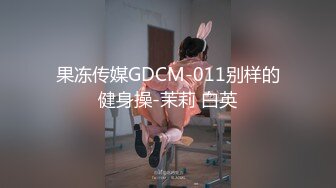 果冻传媒GDCM-011别样的健身操-茉莉 白英