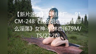 【新片速遞】91制片厂❤️91CM-248《我的姐姐不可能那么淫荡》女神-小林杏[679M/TS/27:20]