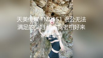 天美传媒 TM0151 老公无法满足的少妇 偷偷找老相好来家里偷情