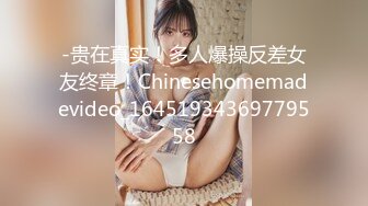 -贵在真实！多人爆操反差女友终章！Chinesehomemadevideo_16451934369779558