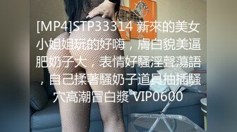 [MP4]STP33314 新來的美女小姐姐玩的好嗨，膚白貌美逼肥奶子大，表情好騷淫聲蕩語，自己揉著騷奶子道具抽插騷穴高潮冒白漿 VIP0600