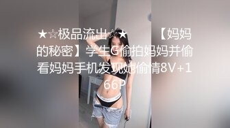 ★☆极品流出☆★▶▶▶【妈妈的秘密】学生G偷拍妈妈并偷看妈妈手机发现她偷情8V+166P