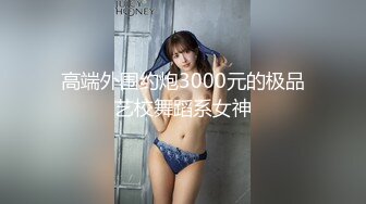 高端外围约炮3000元的极品艺校舞蹈系女神