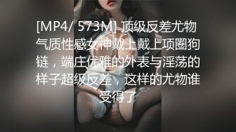 [MP4/ 573M] 顶级反差尤物 气质性感女神戴上戴上项圈狗链，端庄优雅的外表与淫荡的样子超级反差，这样的尤物谁受得了