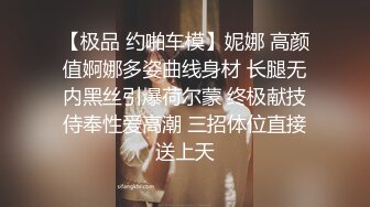 【极品 约啪车模】妮娜 高颜值婀娜多姿曲线身材 长腿无内黑丝引爆荷尔蒙 终极献技侍奉性爱高潮 三招体位直接送上天