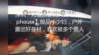 深圳一对爱换妻的夫妻【Deephouse】极品小少妇，户外露出好身材，喜欢被多个男人干！