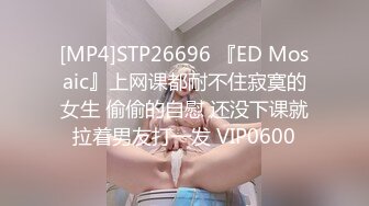 [MP4]STP26696 『ED Mosaic』上网课都耐不住寂寞的女生 偷偷的自慰 还没下课就拉着男友打一发 VIP0600