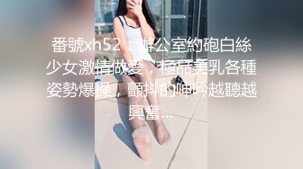 番號xh52：辦公室約砲白絲少女激情做愛，極品美乳各種姿勢爆操，顫抖的呻吟越聽越興奮…