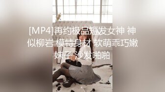 [MP4]再约极品短发女神 神似柳岩 模特身材 软萌乖巧嫩妹子 沙发啪啪