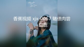 香蕉视频 xjx-0067 赌债肉尝-白鹿