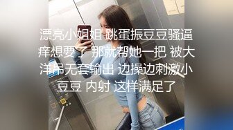 漂亮小姐姐 跳蛋振豆豆骚逼痒想要了 那就帮她一把 被大洋吊无套输出 边操边刺激小豆豆 内射 这样满足了