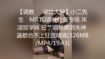 【调教❤️淫奴大神】小二先生✿ MRTU调教性奴专场 JK淫奴学妹 狂艹调教爽到失神 逼都合不上狂流精液[326MB/MP4/19:43]