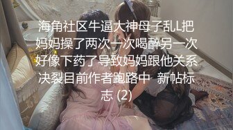 海角社区牛逼大神母子乱L把妈妈操了两次一次喝醉另一次好像下药了导致妈妈跟他关系决裂目前作者跑路中  新帖标志 (2)