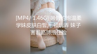 [MP4/ 1.46G] 暑假约炮温柔学妹皮肤白皙,一顿玩弄 妹子害羞胳膊捂住脸